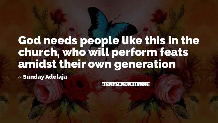 Sunday Adelaja Quotes: God needs people like this in the church, who will perform feats amidst their own generation