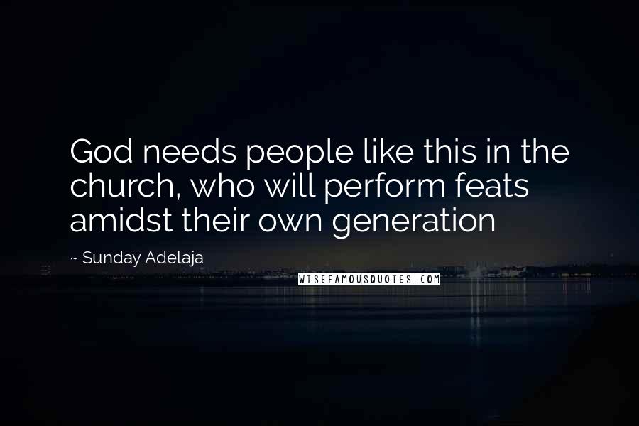 Sunday Adelaja Quotes: God needs people like this in the church, who will perform feats amidst their own generation