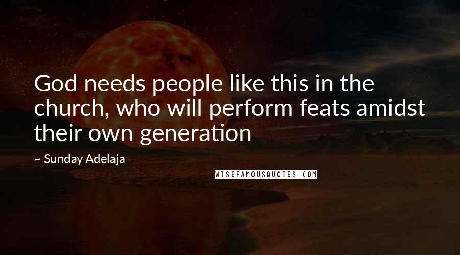 Sunday Adelaja Quotes: God needs people like this in the church, who will perform feats amidst their own generation