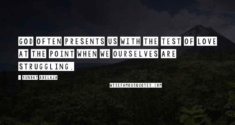 Sunday Adelaja Quotes: God often presents us with the test of love at the point when we ourselves are struggling.