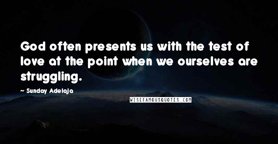 Sunday Adelaja Quotes: God often presents us with the test of love at the point when we ourselves are struggling.