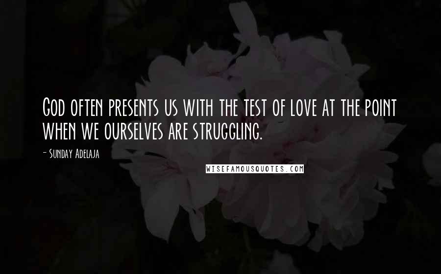 Sunday Adelaja Quotes: God often presents us with the test of love at the point when we ourselves are struggling.