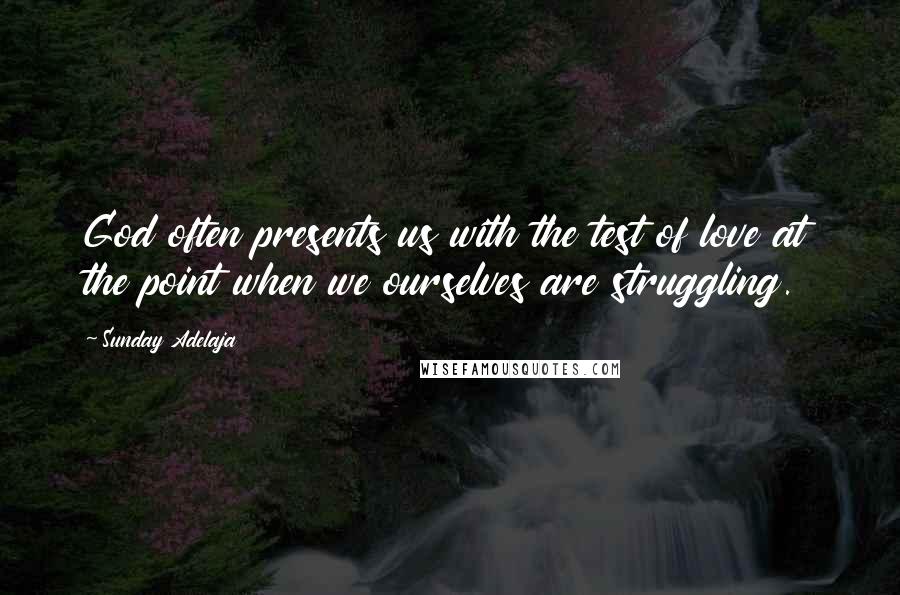 Sunday Adelaja Quotes: God often presents us with the test of love at the point when we ourselves are struggling.