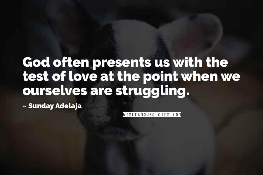 Sunday Adelaja Quotes: God often presents us with the test of love at the point when we ourselves are struggling.