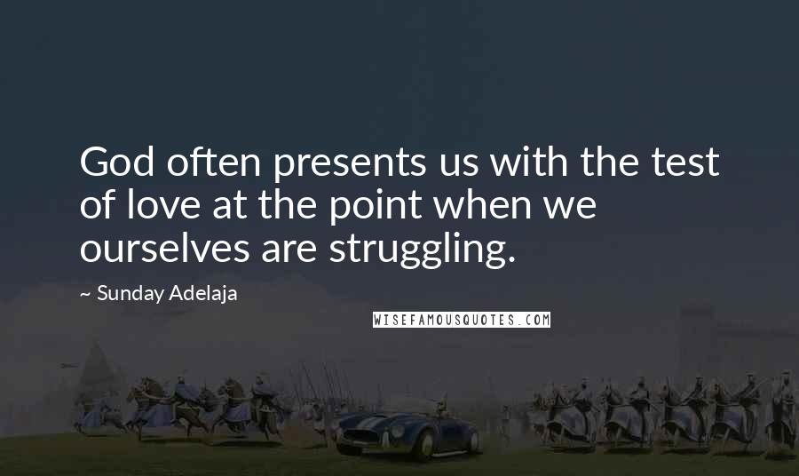 Sunday Adelaja Quotes: God often presents us with the test of love at the point when we ourselves are struggling.