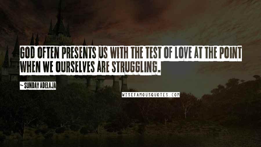 Sunday Adelaja Quotes: God often presents us with the test of love at the point when we ourselves are struggling.