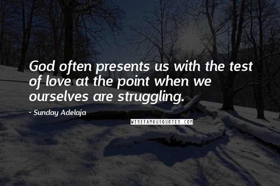 Sunday Adelaja Quotes: God often presents us with the test of love at the point when we ourselves are struggling.