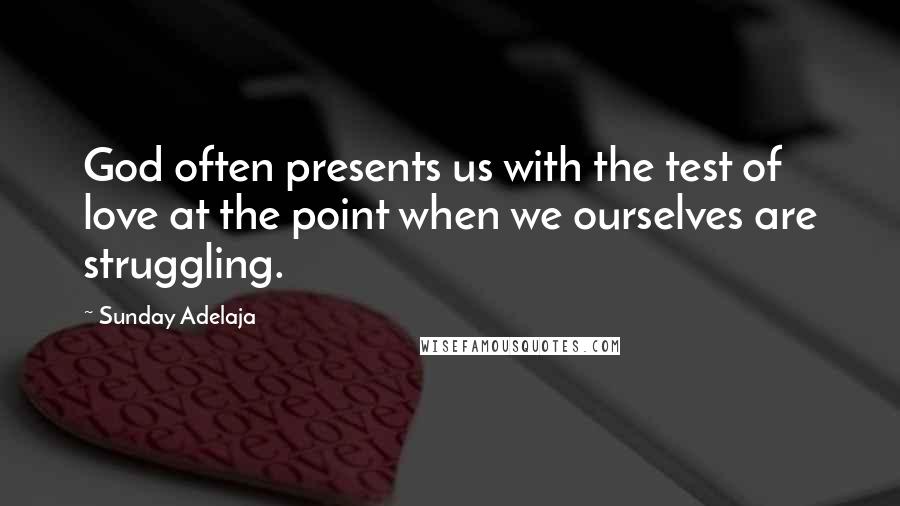 Sunday Adelaja Quotes: God often presents us with the test of love at the point when we ourselves are struggling.