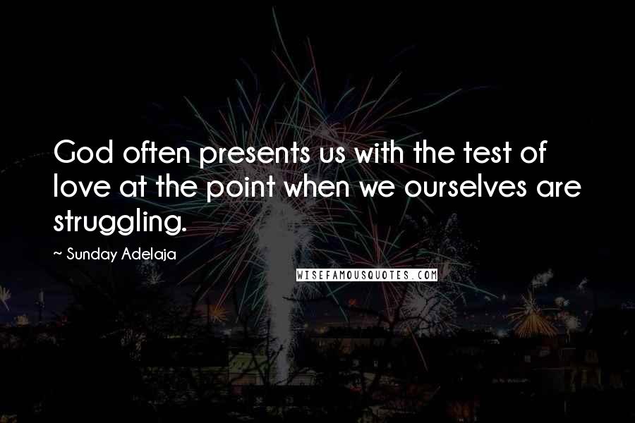 Sunday Adelaja Quotes: God often presents us with the test of love at the point when we ourselves are struggling.