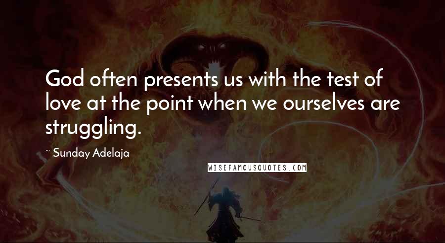 Sunday Adelaja Quotes: God often presents us with the test of love at the point when we ourselves are struggling.