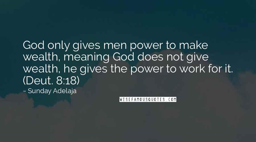 Sunday Adelaja Quotes: God only gives men power to make wealth, meaning God does not give wealth, he gives the power to work for it. (Deut. 8:18)