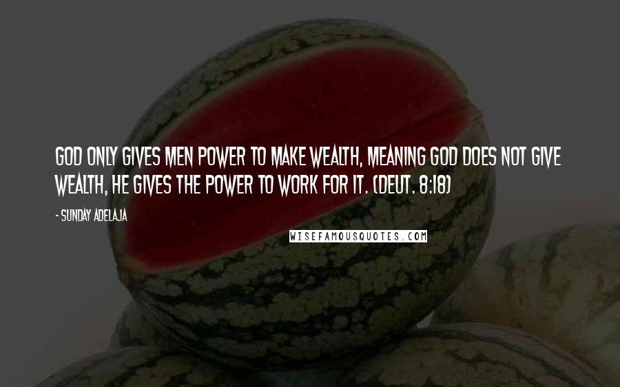 Sunday Adelaja Quotes: God only gives men power to make wealth, meaning God does not give wealth, he gives the power to work for it. (Deut. 8:18)