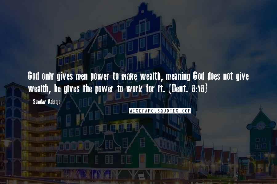 Sunday Adelaja Quotes: God only gives men power to make wealth, meaning God does not give wealth, he gives the power to work for it. (Deut. 8:18)