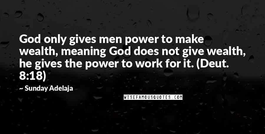 Sunday Adelaja Quotes: God only gives men power to make wealth, meaning God does not give wealth, he gives the power to work for it. (Deut. 8:18)