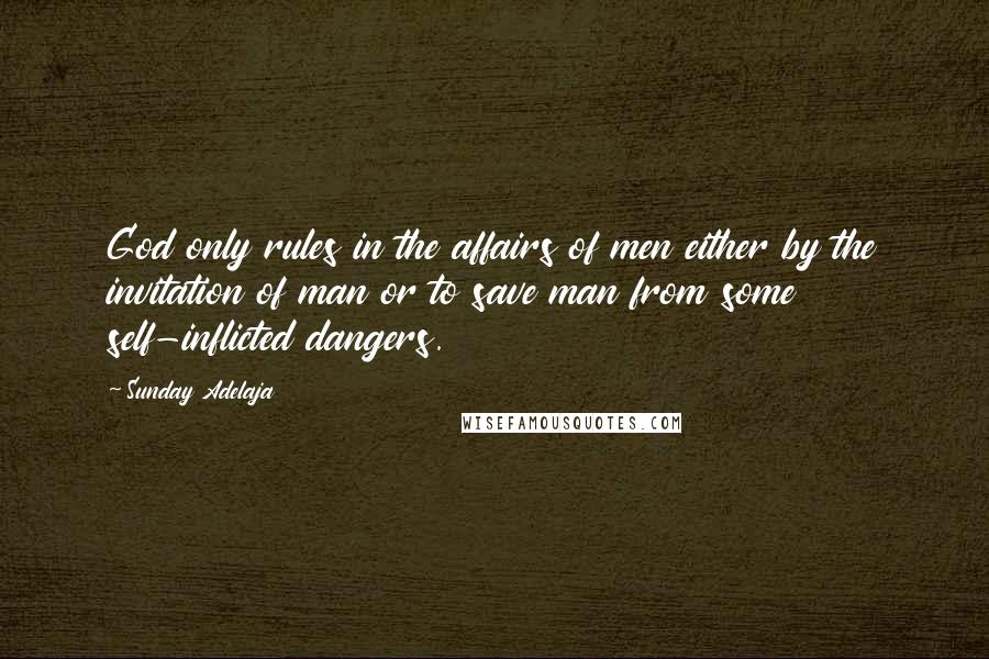Sunday Adelaja Quotes: God only rules in the affairs of men either by the invitation of man or to save man from some self-inflicted dangers.