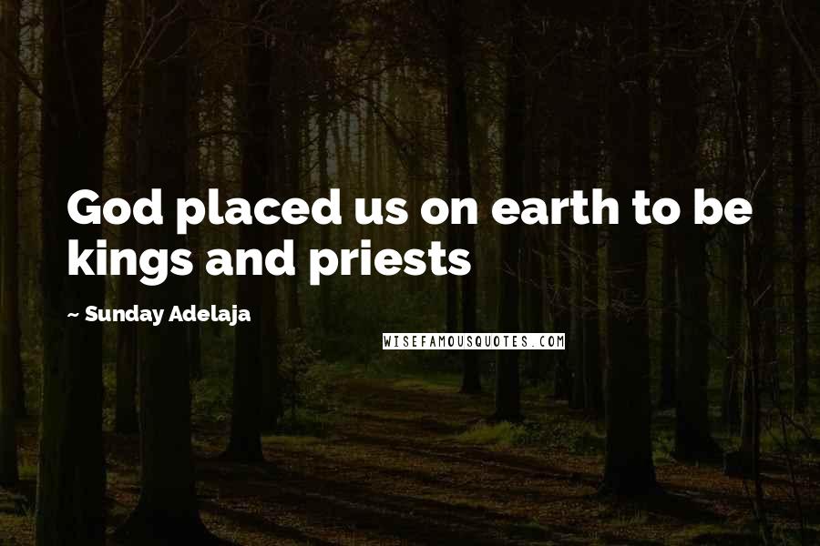 Sunday Adelaja Quotes: God placed us on earth to be kings and priests