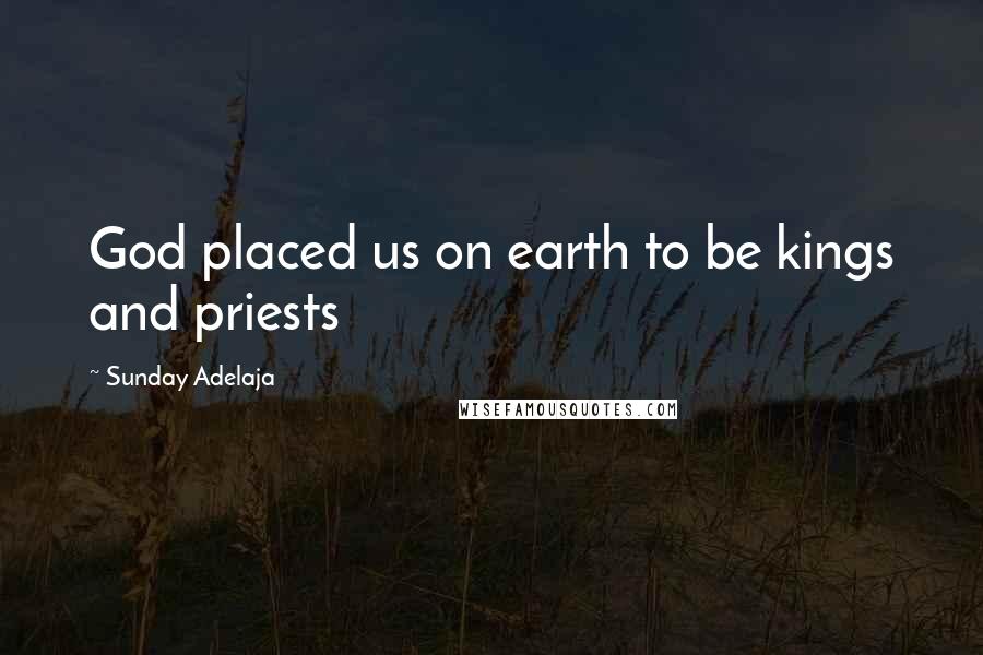 Sunday Adelaja Quotes: God placed us on earth to be kings and priests