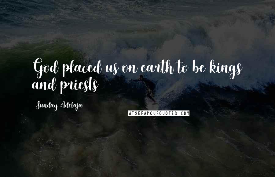 Sunday Adelaja Quotes: God placed us on earth to be kings and priests