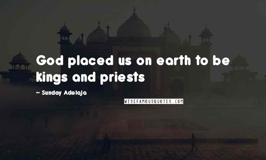 Sunday Adelaja Quotes: God placed us on earth to be kings and priests