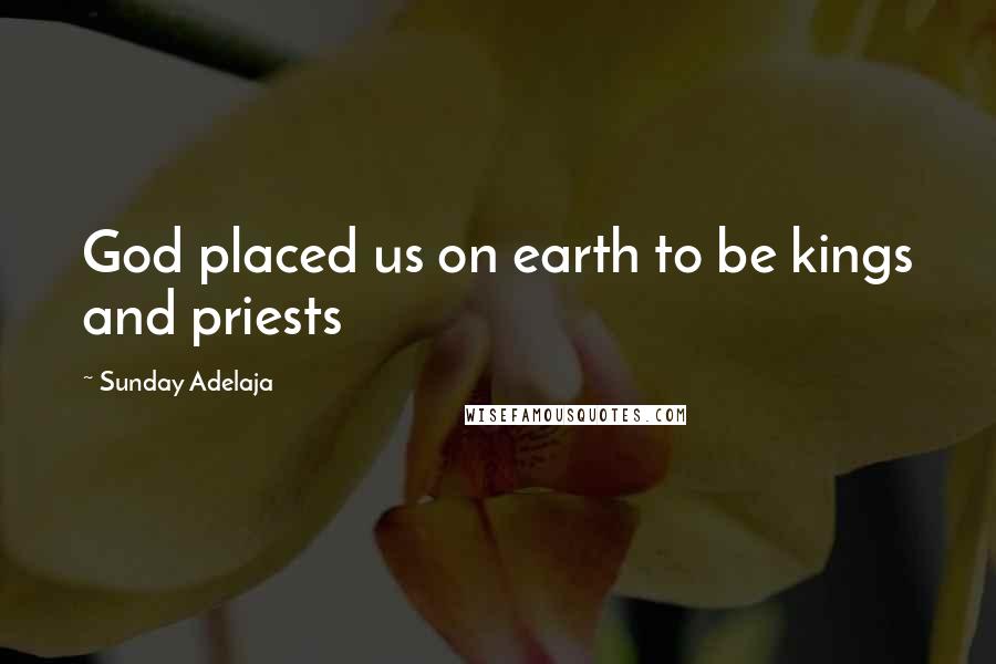 Sunday Adelaja Quotes: God placed us on earth to be kings and priests