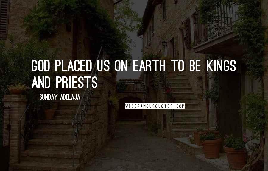 Sunday Adelaja Quotes: God placed us on earth to be kings and priests