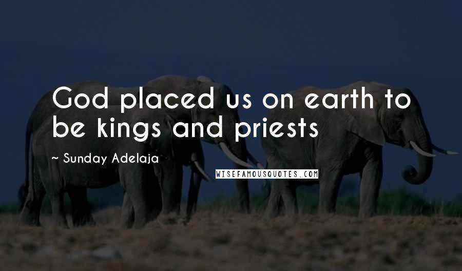 Sunday Adelaja Quotes: God placed us on earth to be kings and priests