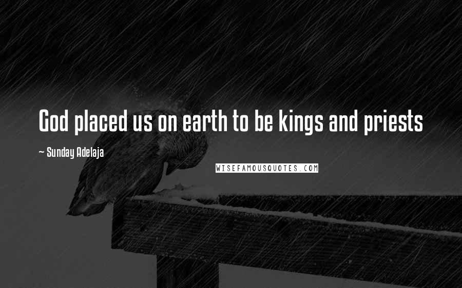 Sunday Adelaja Quotes: God placed us on earth to be kings and priests