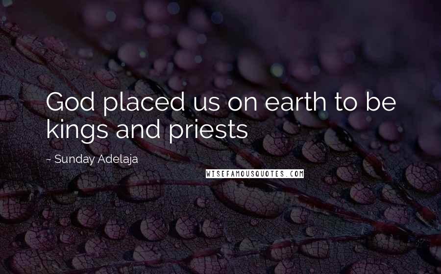 Sunday Adelaja Quotes: God placed us on earth to be kings and priests