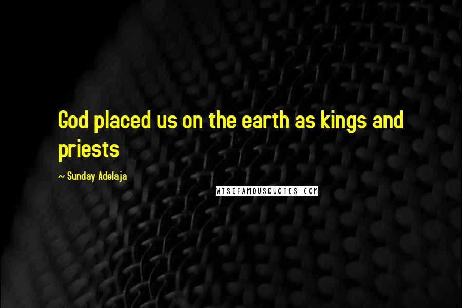 Sunday Adelaja Quotes: God placed us on the earth as kings and priests