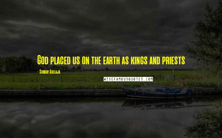 Sunday Adelaja Quotes: God placed us on the earth as kings and priests