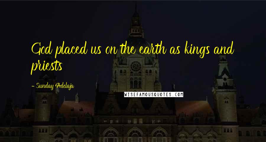 Sunday Adelaja Quotes: God placed us on the earth as kings and priests