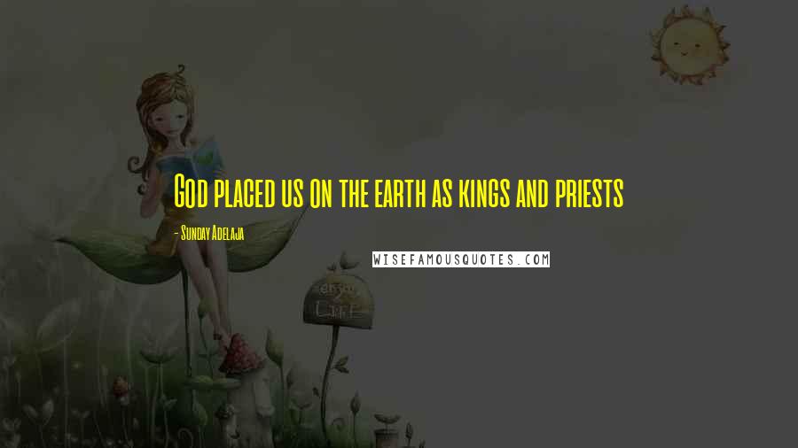 Sunday Adelaja Quotes: God placed us on the earth as kings and priests