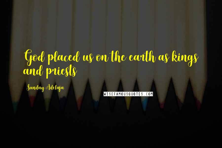 Sunday Adelaja Quotes: God placed us on the earth as kings and priests