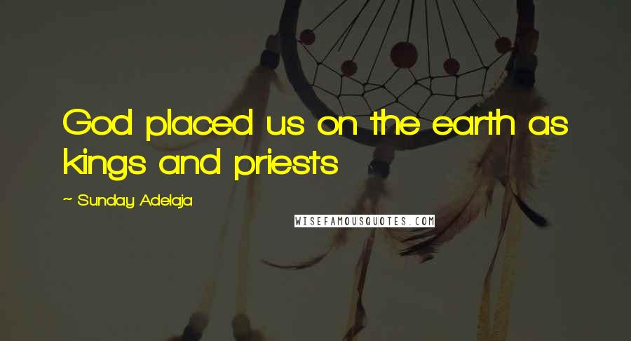 Sunday Adelaja Quotes: God placed us on the earth as kings and priests