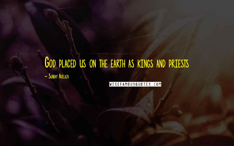 Sunday Adelaja Quotes: God placed us on the earth as kings and priests