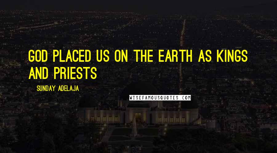 Sunday Adelaja Quotes: God placed us on the earth as kings and priests