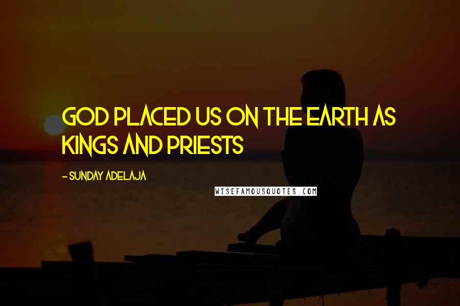 Sunday Adelaja Quotes: God placed us on the earth as kings and priests