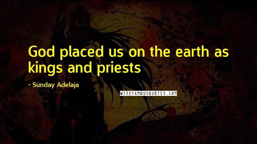Sunday Adelaja Quotes: God placed us on the earth as kings and priests