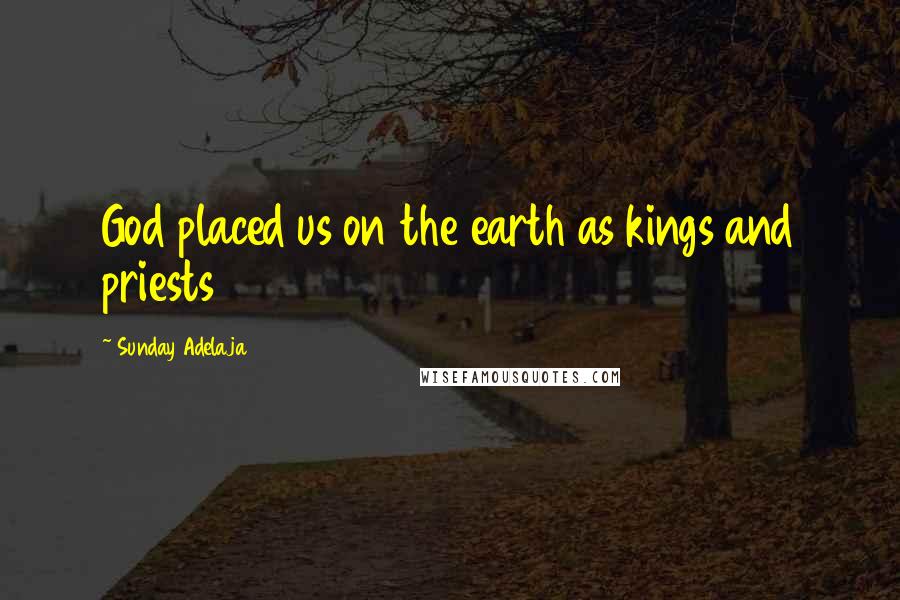 Sunday Adelaja Quotes: God placed us on the earth as kings and priests