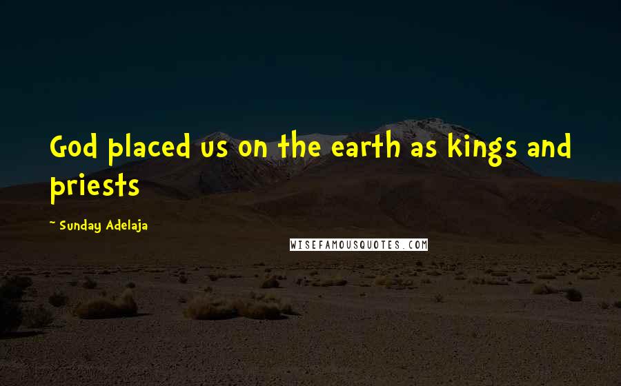 Sunday Adelaja Quotes: God placed us on the earth as kings and priests