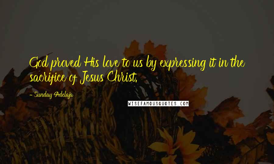 Sunday Adelaja Quotes: God proved His love to us by expressing it in the sacrifice of Jesus Christ.