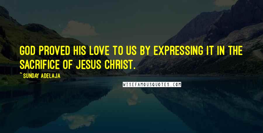 Sunday Adelaja Quotes: God proved His love to us by expressing it in the sacrifice of Jesus Christ.