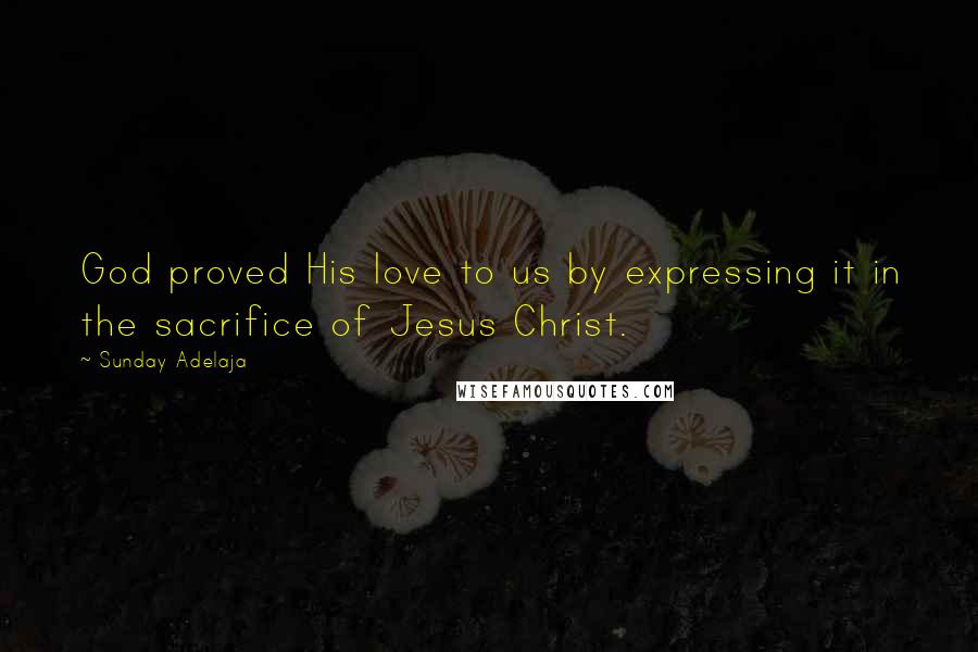 Sunday Adelaja Quotes: God proved His love to us by expressing it in the sacrifice of Jesus Christ.