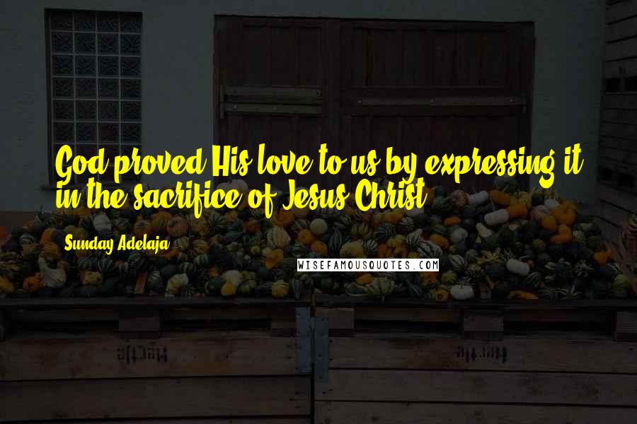 Sunday Adelaja Quotes: God proved His love to us by expressing it in the sacrifice of Jesus Christ.