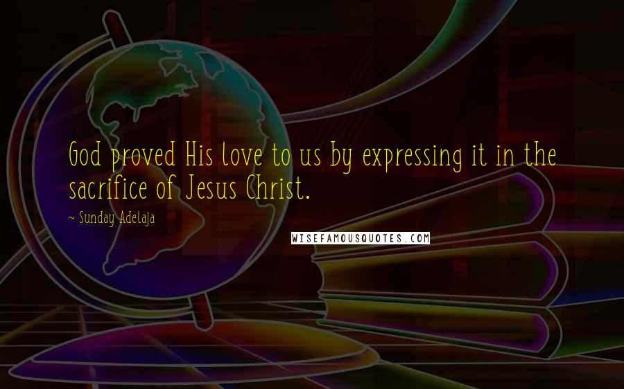 Sunday Adelaja Quotes: God proved His love to us by expressing it in the sacrifice of Jesus Christ.