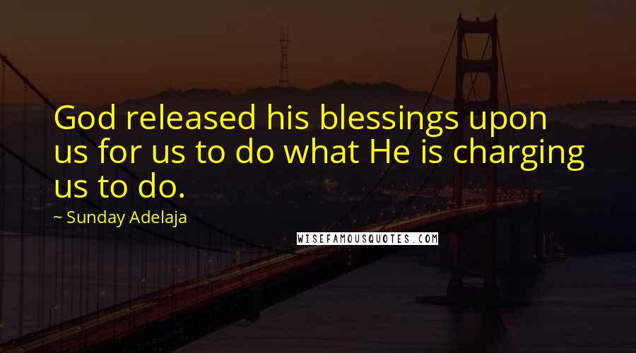 Sunday Adelaja Quotes: God released his blessings upon us for us to do what He is charging us to do.