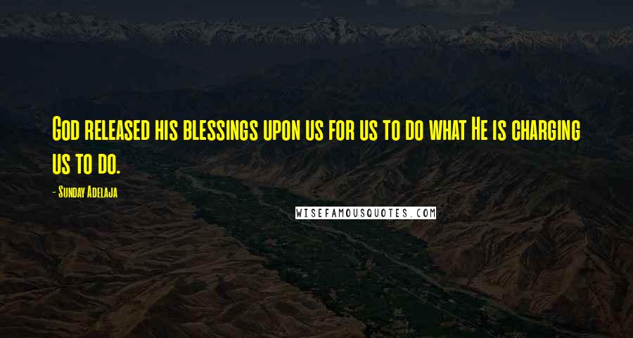 Sunday Adelaja Quotes: God released his blessings upon us for us to do what He is charging us to do.