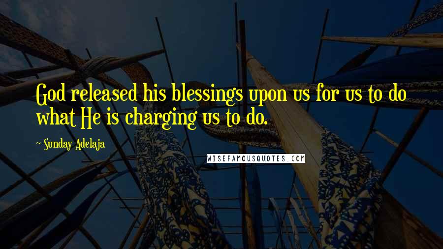 Sunday Adelaja Quotes: God released his blessings upon us for us to do what He is charging us to do.