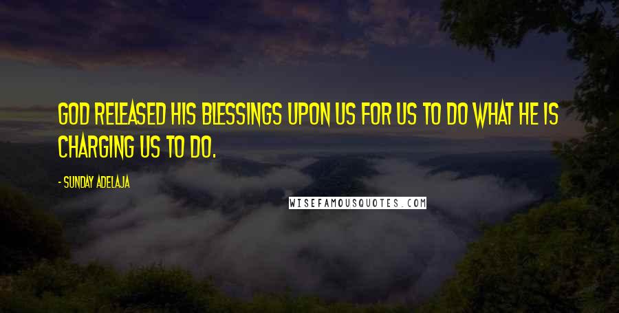 Sunday Adelaja Quotes: God released his blessings upon us for us to do what He is charging us to do.