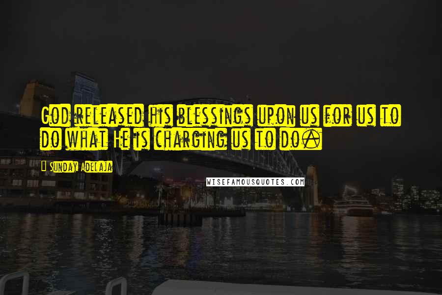 Sunday Adelaja Quotes: God released his blessings upon us for us to do what He is charging us to do.